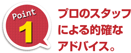 プロのスタッフによる的確なアドバイス。