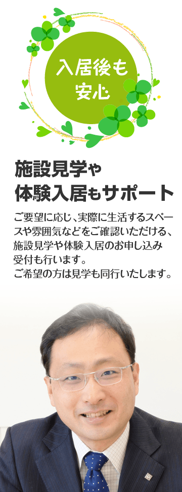 施設見学や体験入居もサポート。ご要望に応じ、実際に生活するスペースや雰囲気などをご確認いただける、施設見学や体験入居のお申し込み受付も行います。ご希望の方は見学も同行いたします。
