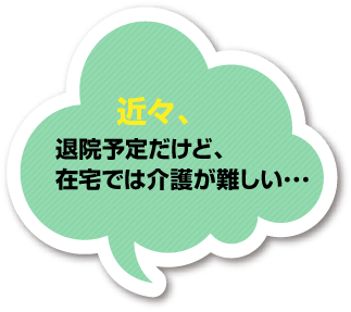 近々、退院予定だけど、在宅では介護が難しい･･･