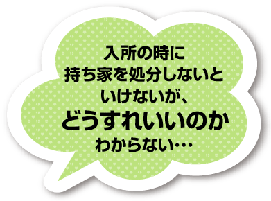 入所の時に持ち家を処分しないといけないが、どうすれいいのかわからない･･･