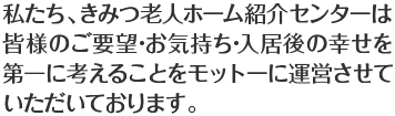 私たち、きみつ老人ホーム紹介センターは皆様のご要望･お気持ち･入居後の幸せを第一に考えることをモットーに運営させていただいております。