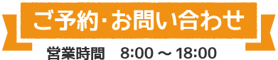 ご予約･お問い合わせ 営業時間　8:00 ～ 18:00