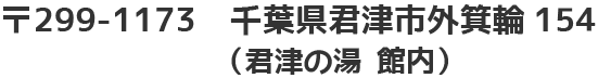 〒299-1173 千葉県君津市外箕輪154（君津の湯 館内）