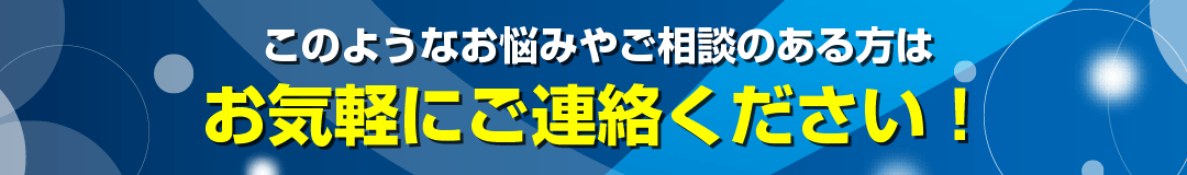 このようなお悩みやご相談のある方はお気軽にご連絡ください！